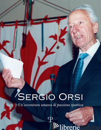 SERGIO ORSI. UN'AVVENTURA UMANA DI PASSIONE SPORTIVA -ORSI A. (CUR.); ORSI L. (CUR.); MORABITO F. (CUR.)