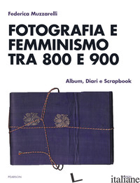 FOTOGRAFIA E FEMMINISMO TRA 800 E 900. ALBUM, DIARI E SCRAPBOOK - MUZZARELLI FEDERICA