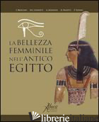 BELLEZZA FEMMINILE NELL'ANTICO EGITTO (LA) - BRESCIANI E. (CUR.); GUIDOTTI M. C. (CUR.); MENGHINI A. (CUR.); PAGIOTTI R. (CUR