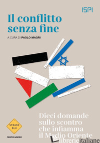 CONFLITTO SENZA FINE. DIECI DOMANDE SULLO SCONTRO CHE INFIAMMA IL MEDIO ORIENTE  - ISPI (CUR.); MAGRI P. (CUR.)