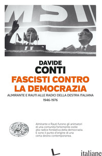 FASCISTI CONTRO LA DEMOCRAZIA. ALMIRANTE E RAUTI ALLE RADICI DELLA DESTRA ITALIA - CONTI DAVIDE