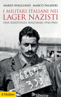 MILITARI ITALIANI NEI LAGER NAZISTI. UNA RESISTENZA SENZ'ARMI (1943-1945) (I) - AVAGLIANO MARIO; PALMIERI MARCO