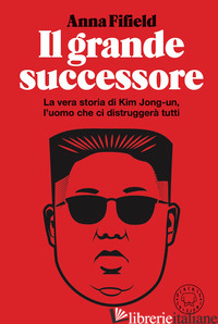 GRANDE SUCCESSORE. LA VERA STORIA DI KIM JONG-UN, L'UOMO CHE CI DISTRUGGERA' TUT - FIFIELD ANNA