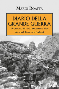DIARIO DELLA GRANDE GUERRA. 15 GIUGNO 1914-31 DICEMBRE 1916 - ROATTA MARIO; FOCHETTI F. (CUR.)