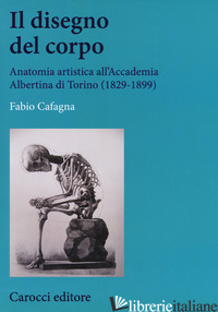 DISEGNO DEL CORPO. ANATOMIA ARTISTICA ALL'ACCADEMIA ALBERTINA DI TORINO (1829-18 - CAFAGNA FABIO