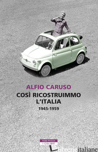 COSI' RICOSTRUIMMO L'ITALIA. 1945-1959 - CARUSO ALFIO