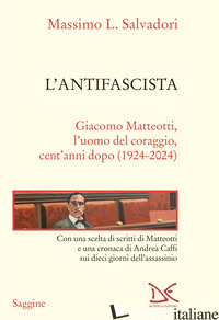 ANTIFASCISTA. GIACOMO MATTEOTTI, L'UOMO DEL CORAGGIO, CENT'ANNI DOPO (1924-2024) - SALVADORI MASSIMO L.