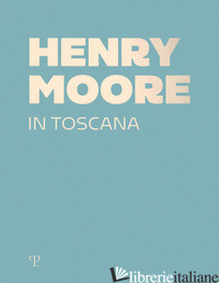 HENRY MOORE IN TOSCANA. EDIZ. A COLORI - RISALITI S. (CUR.)
