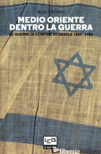 MEDIO ORIENTE DENTRO LA GUERRA. LE GUERRE DI CONFINE D'ISRAELE 1949-1956 - MORRIS BENNY