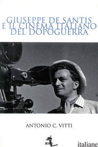 GIUSEPPE DE SANTIS E IL CINEMA ITALIANO DEL DOPOGUERRA - VITTI ANTONIO C.