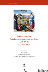 BUENAS NOTICIAS. RELACIONES DE SUCESOS EN LOS SIGLOS XVI-XVIII. ESTUDIOS Y TEXTO - ANDRES G. (CUR.); PENASCO GONZALEZ S. M. (CUR.)