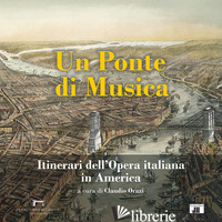 PONTE DI MUSICA. ITINERARI DELL'OPERA ITALIANA IN AMERICA-A BRIDGE OF MUSIC. ITI - ORAZI C. (CUR.)