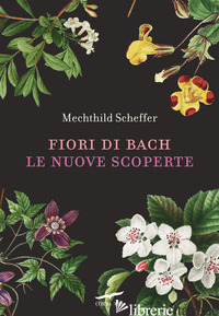 FIORI DI BACH. LE NUOVE SCOPERTE - SCHEFFER MECHTHILD