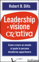 LEADERSHIP E VISIONE CREATIVA. COME CREARE UN MONDO AL QUALE LE PERSONE DESIDERI - DILTS ROBERT B.; TESTA G. (CUR.); CALTABIANO S. (CUR.)