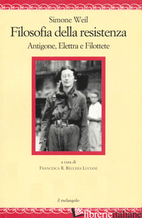 FILOSOFIA DELLA RESISTENZA. ANTIGONE, ELETTRA E FILOTTETE - WEIL SIMONE; RECCHIA LUCIANI F. R. (CUR.)