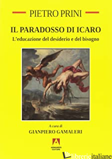 PARADOSSO DI ICARO. L'EDUCAZIONE DEL DESIDERIO E DEL BISOGNO (IL) - PRINI PIETRO; GAMALERI G. (CUR.)