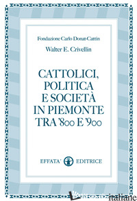 CATTOLICI, POLITICA E SOCIETA' IN PIEMONTE TRA '800 E '900 - CRIVELLIN WALTER E.