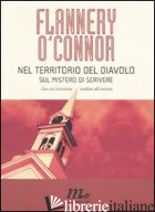 NEL TERRITORIO DEL DIAVOLO. SUL MISTERO DI SCRIVERE - O'CONNOR FLANNERY; FATICA O. (CUR.)