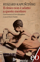 CINICO NON E' ADATTO A QUESTO MESTIERE (IL) - KAPUSCINSKI RYSZARD; NADOTTI M. (CUR.)