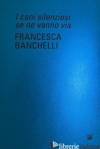 FRANCESCA BANCHELLI. I CANI SILENZIOSI SE NE VANNO VIA. EDIZ. ITALIANA E INGLESE - RISALITI S. (CUR.)