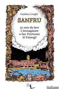SANFRU. 51 COSE DA FARE O IMMAGINARE A SAN FRUTTUOSO DI CAMOGLI - LONGHI GIANLUCA