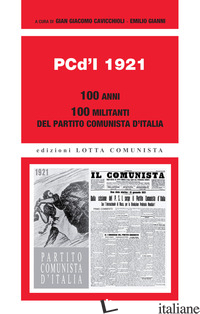 PCD'I 1921. 100 ANNI. 100 MILITANTI DEL PARTITO COMUNISTA D'ITALIA - CAVICCHIOLI G. G. (CUR.); GIANNI E. (CUR.)
