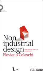 NON INDUSTRIAL DESIGN. CONTRIBUTI AL DISCORSO PROGETTUALE - CELASCHI FLAVIANO