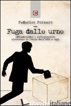 FUGA DALLE URNE. ASTENSIONISMO E PARTECIPAZIONE ELETTORALE IN ITALIA DAL 1861 AD - FORNARO FEDERICO