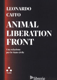 ANIMAL LIBERATION FRONT. UNA RELAZIONE PER LO STATO CIVILE - CAFFO LEONARDO