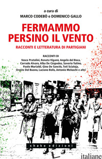 FERMAMMO PERSINO IL VENTO. RACCONTI E LETTERATURA DI PARTIGIANI - CODEBO' M. (CUR.); GALLO D. (CUR.)