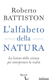 ALFABETO DELLA NATURA. LA LEZIONE DELLA SCIENZA PER INTERPRETARE LA REALTA' (L') - BATTISTON ROBERTO