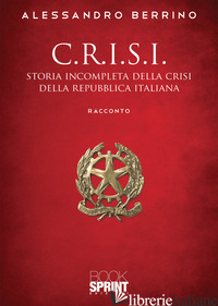 C.R.I.S.I. STORIA INCOMPLETA DELLA CRISI DELLA REPUBBLICA ITALIANA - BERRINO ALESSANDRO