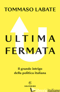 ULTIMA FERMATA. IL GRANDE INTRIGO DELLA POLITICA ITALIANA - LABATE TOMMASO