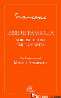 ESSERE FAMIGLIA. SORRISO DI DIO PER L'UMANITA' - FRANCESCO (JORGE MARIO BERGOGLIO); ARMIENTO M. (CUR.)
