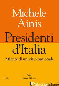 PRESIDENTI D'ITALIA. ATLANTE DI UN VIZIO NAZIONALE - AINIS MICHELE