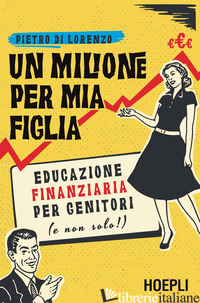 MILIONE PER MIA FIGLIA. EDUCAZIONE FINANZIARIA PER GENITORI (E NON SOLO!) (UN) - DI LORENZO PIETRO