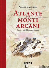 ATLANTE DEI MONTI ARCANI. STORIE E MITI DEL MONDO VERTICALE - MARCARINI ALBANO
