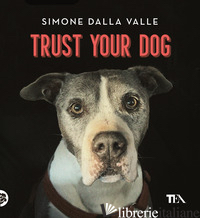 TRUST YOUR DOG. COME COSTRUIRE UNA RELAZIONE CONSAPEVOLE ED EQUILIBRATA CON IL P - DALLA VALLE SIMONE