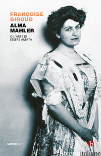 ALMA MAHLER. O L'ARTE DI ESSERE AMATA - GIROUD FRANCOISE