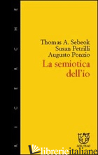 SEMIOTICA DELL'IO - SEBEOK THOMAS A.; PETRILLI SUSAN; PONZIO AUGUSTO