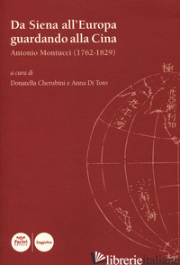 DA SIENA ALL'?EUROPA GUARDANDO ALLA CINA. ANTONIO MONTUCCI (1762-1829) - CHERUBINI D. (CUR.); DI TORO A. (CUR.)