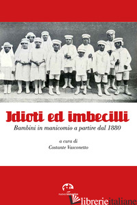 IDIOTI ED IMBECILLI. BAMBINI IN MANICOMIO A PARTIRE DAL 1880 - VASCONETTO C. (CUR.)