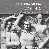STORIA VIOLENTA. SIENA E LA SUA PROVINCIA 1919-1922 (UNA) - MACCIANTI GABRIELE