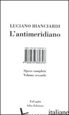 ANTIMERIDIANO (L'). VOL. 2: OPERE COMPLETE - BIANCIARDI LUCIANO; BIANCIARDI L. (CUR.); COPPOLA M. (CUR.); PICCININI A. (CUR.)