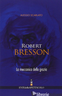ROBERT BRESSON. LA MECCANICA DELLA GRAZIA - SCARLATO ALESSIO