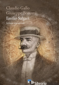 EMILIO SALGARI. SCRITTORE DI AVVENTURE - GALLO CLAUDIO; BONOMI GIUSEPPE