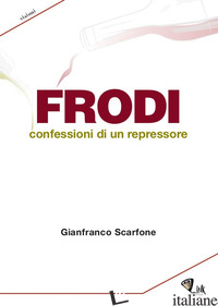 FRODI. CONFESSIONI DI UN REPRESSORE - SCARFONE GIANFRANCO