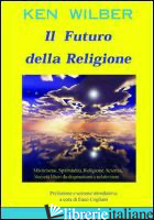 FUTURO DELLA RELIGIONE. MISTICISMO, SPIRITUALITA', RELIGIONE, SCIENZA, SOCIETA'  - WILBER KEN; COGLIANI E. (CUR.)
