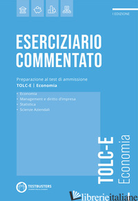 ESERCIZIARIO COMMENTATO. PREPARAZIONE AL TEST DI AMMISSIONE TOLC-E. ECONOMIA - 