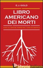 LIBRO AMERICANO DEI MORTI. GUIDA ALL'ARTE DEL MORIRE PER L'UOMO OCCIDENTALE - GOLD E. J.